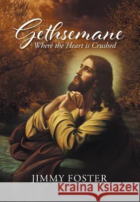 Gethsemane: Where the Heart is Crushed Jimmy Foster 9781641404204