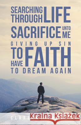 Searching Through Life Sacrifice Unto Me Giving Up Sin To Have Faith To Dream Again Clarence Hagger 9781641408653