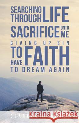 Searching Through Life Sacrifice Unto Me Giving Up Sin To Have Faith To Dream Again Clarence Hagger 9781641408653 Christian Faith