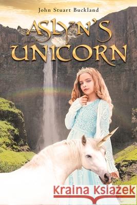 Aslyn's Unicorn John Stuart Buckland 9781641409476 Christian Faith Publishing, Inc.