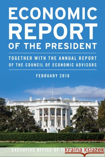Economic Report of the President, February 2018: Together with the Annual Report of the Council of Economic Advisors Executive Office of the President 9781641432894 Bernan Press
