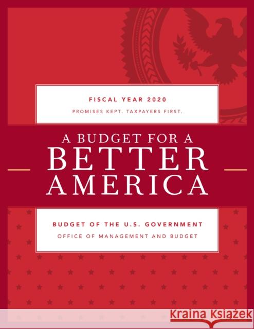 A Budget for a Better America: Promises Kept. Taxpayers First. Budget of the United States Government, Fiscal Year 2020 Executive Office of the President 9781641433570 Bernan Press
