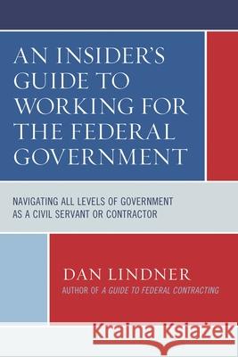 An Insider's Guide to Working for the Federal Government: Navigating All Levels of Government as a Civil Servant or Contractor Lindner, Dan 9781641434027 Bernan Press