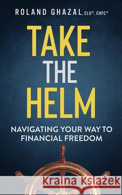 Take the Helm: Navigating Your Way to Financial Freedom Roland Ghazal 9781641465571 Made for Success Publishing