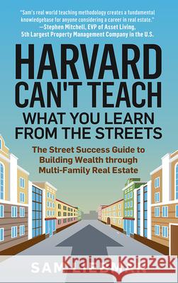 Harvard Can't Teach What You Learn from the Streets: The Street Success Guide to Building Wealth Through Multi-Family Real Estate Liebman, Sam 9781641466523 Made for Success Publishing