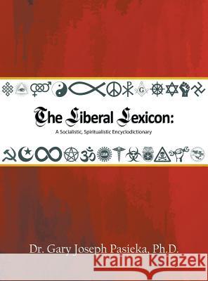 The Liberal Lexicon: A Socialistic, Spiritualistic Encyclodictionary Ph. D. Dr Gary Joseph Pasieka 9781641512497