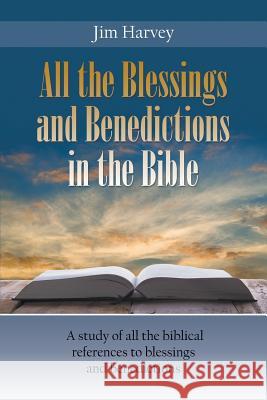 All the Blessings and Benedictions in the Bible: A study of all the biblical references to blessings and benedictions Jim Harvey 9781641517003