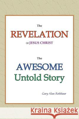 The Revelation of Jesus Christ: The Awesome Untold Story Gary Alan Rothhaar 9781641519601 Litfire Publishing, LLC