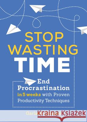 Stop Wasting Time: End Procrastination in 5 Weeks with Proven Productivity Techniques  9781641521451 Althea Press