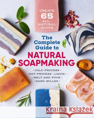 The Complete Guide to Natural Soap Making: Create 65 All-Natural Cold-Process, Hot-Process, Liquid, Melt-And-Pour, and Hand-Milled Soaps Amanda Gai 9781641521543 Althea Press