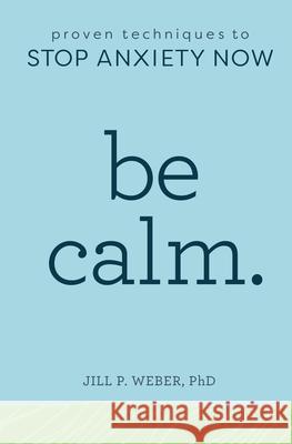 Be Calm: Proven Techniques to Stop Anxiety Now Jill, PhD Weber 9781641522083