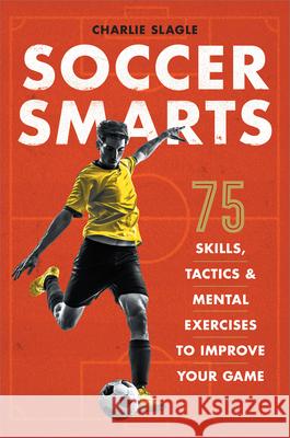 Soccer Smarts: 75 Skills, Tactics & Mental Exercises to Improve Your Game Charlie Slagle 9781641522151