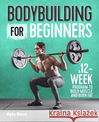 Bodybuilding for Beginners: A 12-Week Program to Build Muscle and Burn Fat Kyle Hunt 9781641523615 Rockridge Press