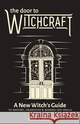 The Door to Witchcraft: A New Witch's Guide to History, Traditions, and Modern-Day Spells Tonya A. Brown 9781641523998 Althea Press