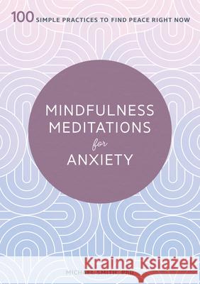 Mindfulness Meditations for Anxiety: 100 Simple Practices to Find Peace Right Now Michael, PhD Smith 9781641524841 Althea Press