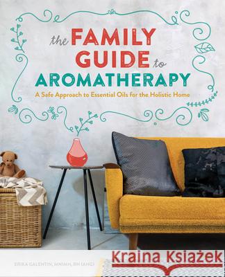 The Family Guide to Aromatherapy: A Safe Approach to Essential Oils for the Holistic Home Galentin, Erika 9781641525114 Rockridge Press