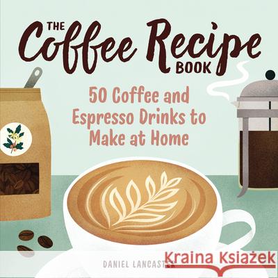 The Coffee Recipe Book: 50 Coffee and Espresso Drinks to Make at Home  9781641527675 Rockridge Press