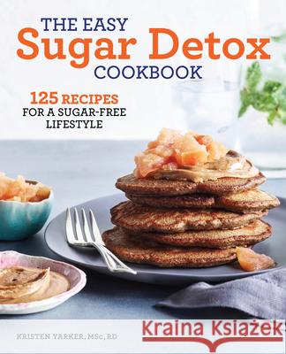 The Easy Sugar Detox Cookbook: 125 Recipes for a Sugar-Free Lifestyle Kristen Yarker 9781641527873 Rockridge Press