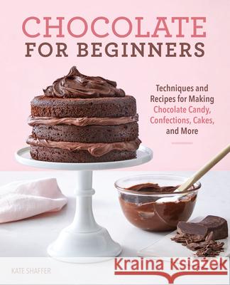 Chocolate for Beginners: Techniques and Recipes for Making Chocolate Candy, Confections, Cakes and More Kate Shaffer 9781641528887