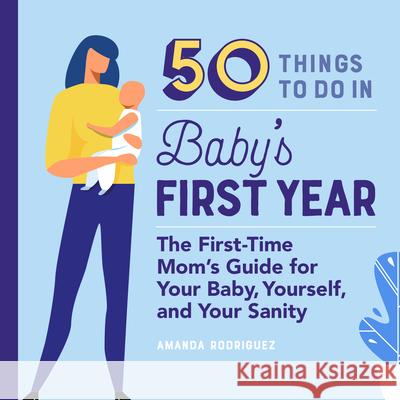 50 Things to Do in Baby's First Year: The First-Time Mom's Guide for Your Baby, Yourself, and Your Sanity Amanda Rodriguez 9781641529143