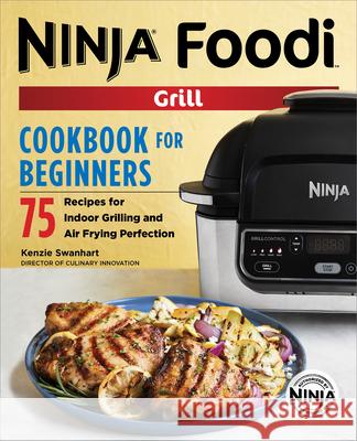 The Official Ninja Foodi Grill Cookbook for Beginners: 75 Recipes for Indoor Grilling and Air Frying Perfection Kenzie Swanhart 9781641529426