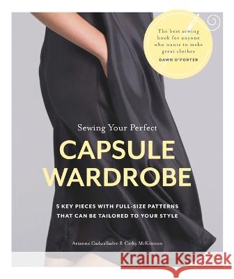 Sewing Your Perfect Capsule Wardrobe: 5 Key Pieces with Full-Size Patterns That Can Be Tailored to Your Style Arianna Cadwallader Cathy McKinnon 9781641552295 Taunton Press