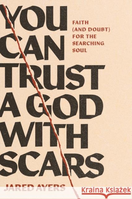 You Can Trust a God with Scars: Faith (and Doubt) for the Searching Soul Jared Ayers 9781641589963