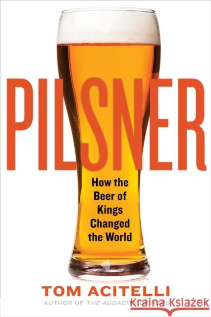 Pilsner: How the Beer of Kings Changed the World Tom Acitelli 9781641601825 Chicago Review Press