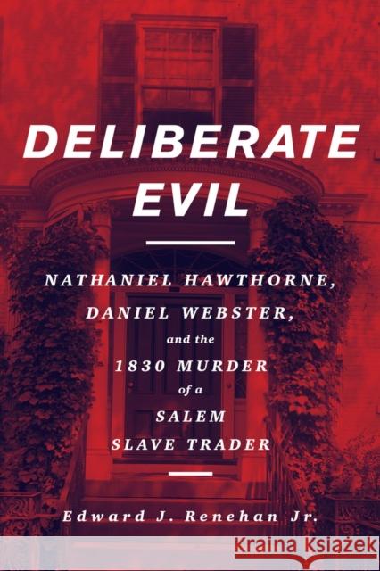Deliberate Evil: Nathaniel Hawthorne, Daniel Webster, and the 1830 Murder of a Salem Slave Trader Edward J. Renehan 9781641603386
