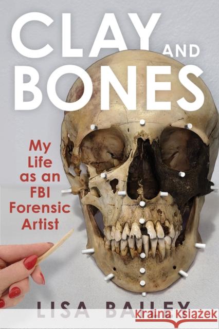 Clay and Bones: My Life as an FBI Forensic Artist Bailey G. Lisa 9781641606516