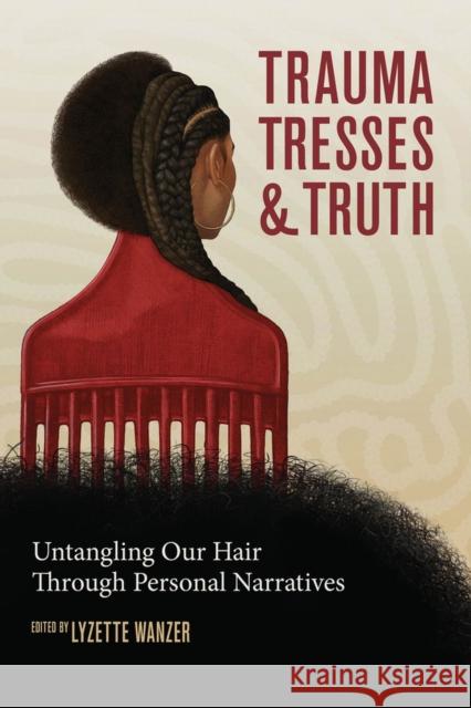 Trauma, Tresses, and Truth: Untangling Our Hair Through Personal Narratives Lyzette Wanzer 9781641606707 Lawrence Hill Books