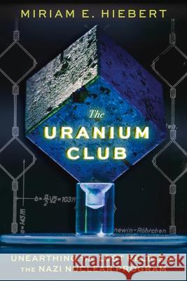 The Uranium Club: Unearthing Lost Relics of the Nazi Nuclear Program Miriam E. Hiebert Timothy W. Koeth 9781641608626 Chicago Review Press