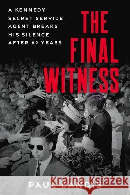 The Final Witness: A Kennedy Secret Service Agent Breaks His Silence After Sixty Years Paul Landis 9781641609449 Chicago Review Press