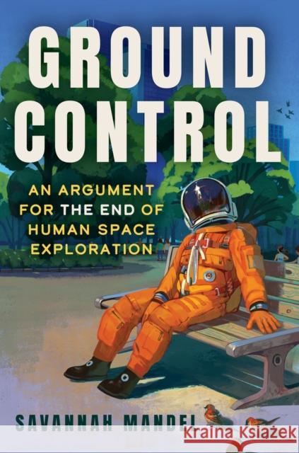 Ground Control: An Argument for the End of Human Space Exploration Savannah Mandel 9781641609920