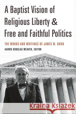 A Baptist Vision of Religious Liberty and Free and Faithful Politics: The Words and Writings of James M. Dunn Aaron Douglas Weaver James M. Dunn 9781641730532 Smyth & Helwys Publishing, Incorporated
