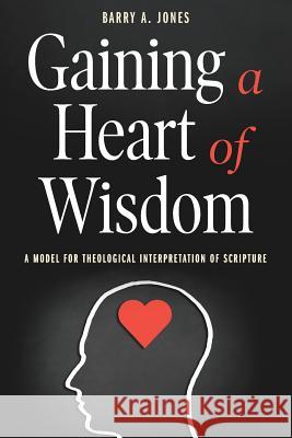 Gaining a Heart of Wisdom: A Model for Theological Interpretation of Scripture Barry a. Jones 9781641730938