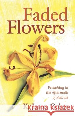 Faded Flowers: Preaching in the Aftermath of Suicide K. Jason Coker 9781641732475