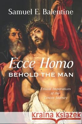 Ecce Homo: Behold the Man: Ethical Imperatives of the Lenten Journey Samuel E. Balentine 9781641732642 Smyth & Helwys Publishing, Incorporated