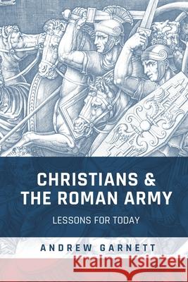 Christians and the Roman Army: Lessons for Today Andrew Garnett 9781641734660