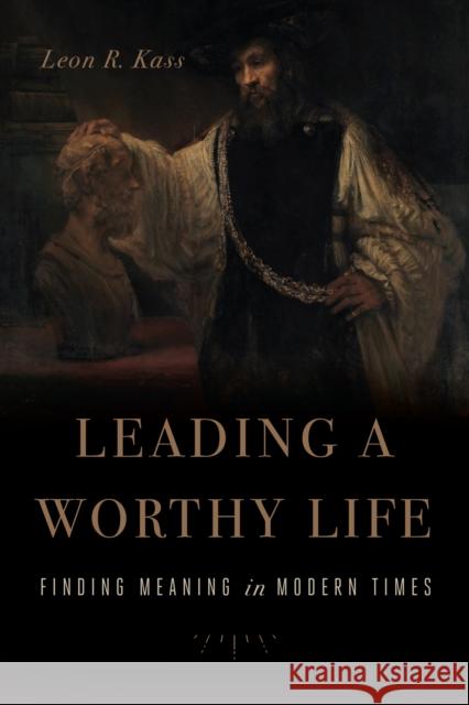 Leading a Worthy Life: Finding Meaning in Modern Times Leon R. Kass 9781641770989