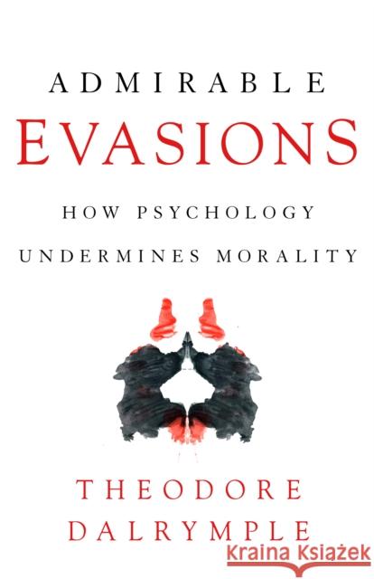 Admirable Evasions: How Psychology Undermines Morality Theodore Dalrymple 9781641771887