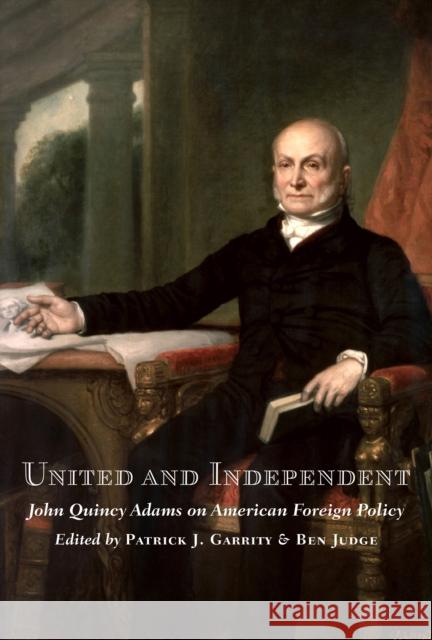 United and Independent: John Quincy Adams on American Foreign Policy Patrick J. Garrity Ben Judge 9781641772396 Encounter Books