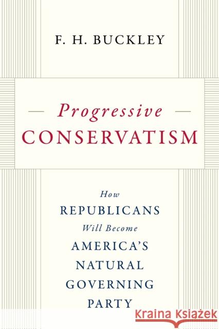 Progressive Conservatism: How Republicans Will Become America's Natural Governing Party Buckley, F. H. 9781641772532 Encounter Books