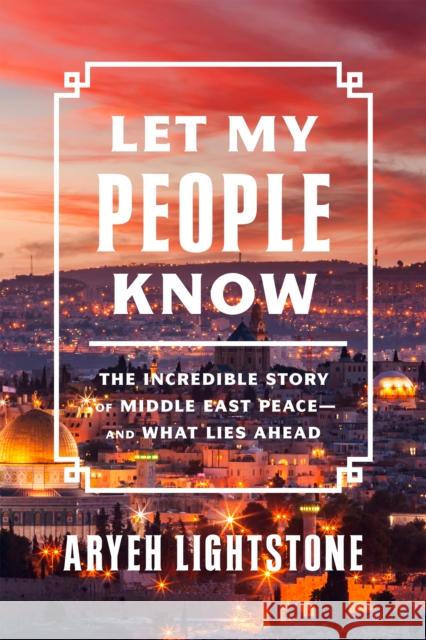Let My People Know: The Incredible Inside Story of Middle East Peace-and What Lies Ahead Aryeh Lightstone 9781641772648
