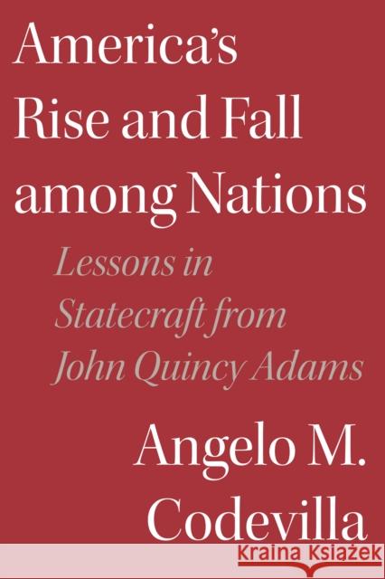 America's Rise and Fall Among Nations: Lessons in Statecraft from John Quincy Adams Angelo M. Codevilla 9781641772723 Encounter Books