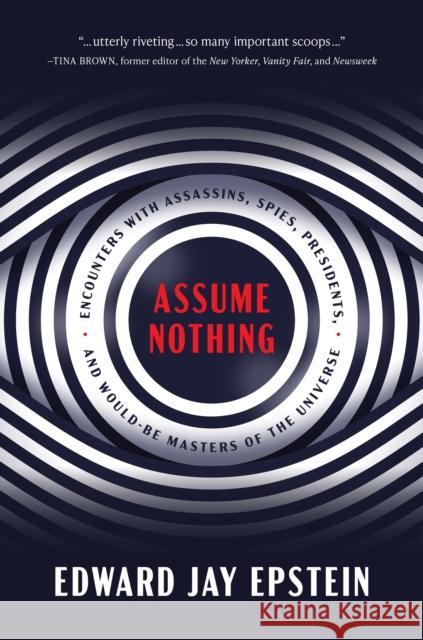 Assume Nothing: Encounters with Assassins, Spies, Presidents, and Would-Be Masters of the Universe Edward Jay Epstein 9781641772945