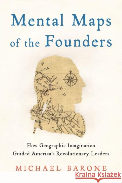 Mental Maps of the Founders: How Geographic Imagination Guided America's Revolutionary Leaders Michael Barone 9781641773515