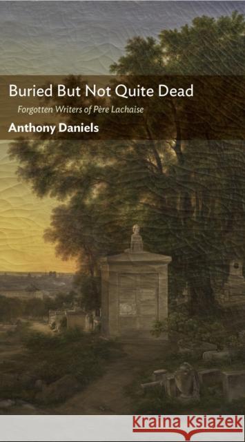 Buried But Not Quite Dead: Forgotten Writers of Pere Lachaise Anthony Daniels 9781641773676 Encounter Books