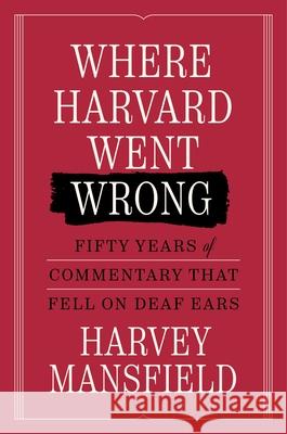 Where Harvard Went Wrong: Fifty Years of Commentary That Fell on Deaf Ears Harvey Mansfield 9781641775014 Encounter Books