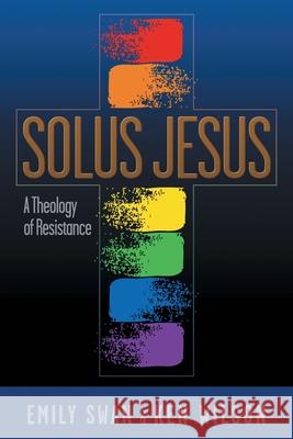 Solus Jesus: A Theology of Resistance Emily Swan Ken Wilson Deborah Jian Lee 9781641800167 Read the Spirit Books